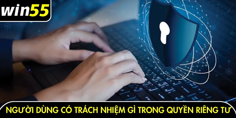 Người dùng có trách nhiệm gì trong quyền riêng tư Win55